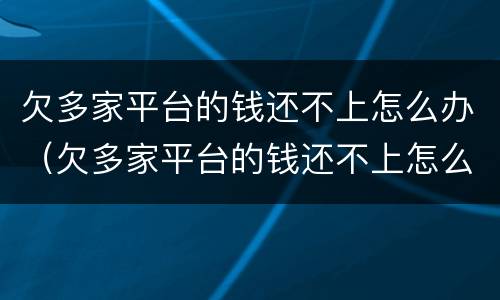 欠多家平台的钱还不上怎么办（欠多家平台的钱还不上怎么办）