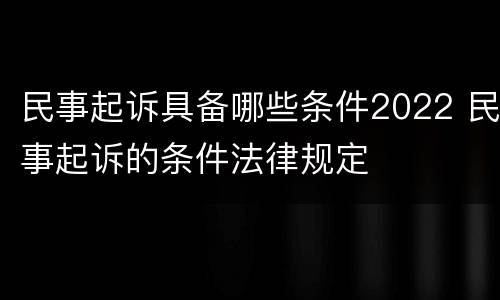 民事起诉具备哪些条件2022 民事起诉的条件法律规定