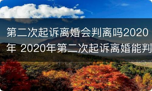 第二次起诉离婚会判离吗2020年 2020年第二次起诉离婚能判离吗
