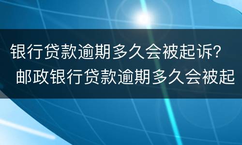 银行贷款逾期多久会被起诉？ 邮政银行贷款逾期多久会被起诉