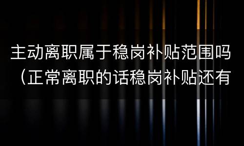 主动离职属于稳岗补贴范围吗（正常离职的话稳岗补贴还有么）