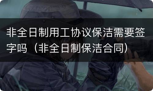非全日制用工协议保洁需要签字吗（非全日制保洁合同）