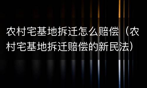 农村宅基地拆迁怎么赔偿（农村宅基地拆迁赔偿的新民法）