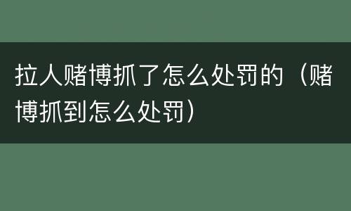 拉人赌博抓了怎么处罚的（赌博抓到怎么处罚）