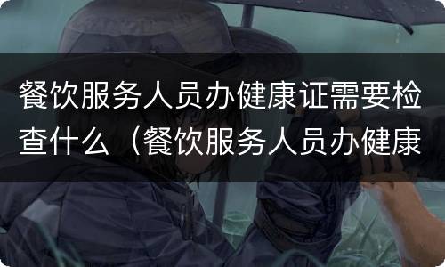 餐饮服务人员办健康证需要检查什么（餐饮服务人员办健康证需要检查什么项目）