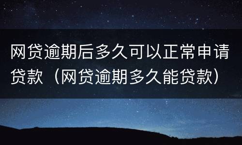 网贷逾期后多久可以正常申请贷款（网贷逾期多久能贷款）