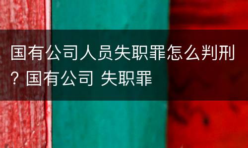 国有公司人员失职罪怎么判刑? 国有公司 失职罪