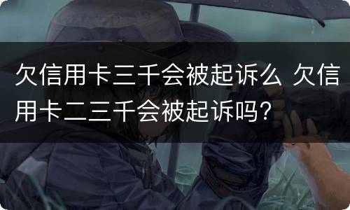 欠信用卡三千会被起诉么 欠信用卡二三千会被起诉吗?