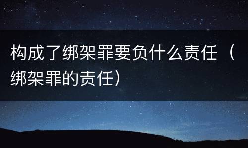 构成了绑架罪要负什么责任（绑架罪的责任）