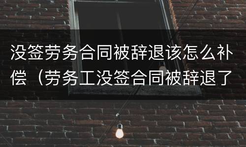 没签劳务合同被辞退该怎么补偿（劳务工没签合同被辞退了怎么赔偿）