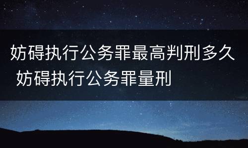 妨碍执行公务罪最高判刑多久 妨碍执行公务罪量刑