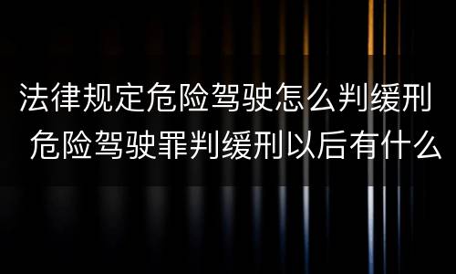 法律规定危险驾驶怎么判缓刑 危险驾驶罪判缓刑以后有什么流程