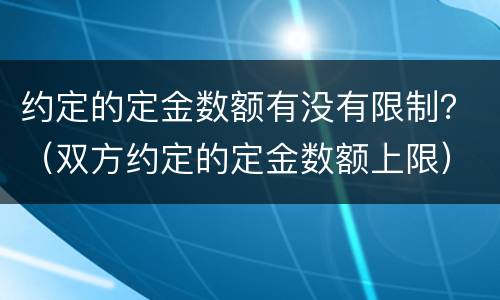 约定的定金数额有没有限制？（双方约定的定金数额上限）