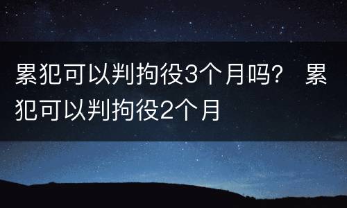 累犯可以判拘役3个月吗？ 累犯可以判拘役2个月