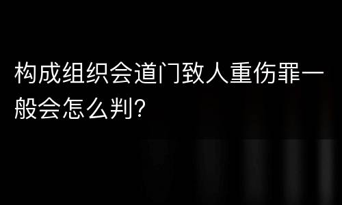 构成组织会道门致人重伤罪一般会怎么判?
