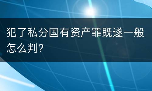 犯了私分国有资产罪既遂一般怎么判?
