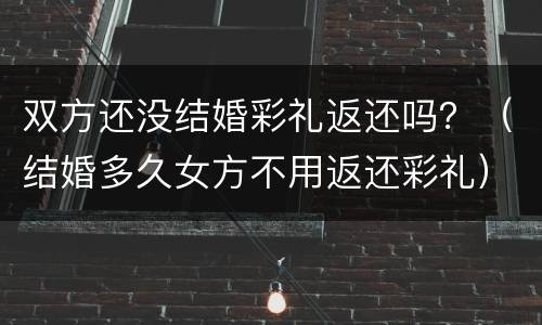 双方还没结婚彩礼返还吗？（结婚多久女方不用返还彩礼）