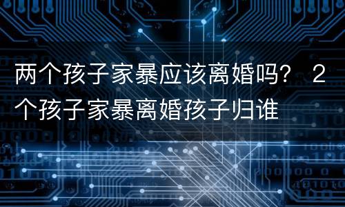 两个孩子家暴应该离婚吗？ 2个孩子家暴离婚孩子归谁