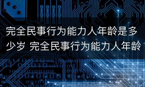 完全民事行为能力人年龄是多少岁 完全民事行为能力人年龄是多少岁的