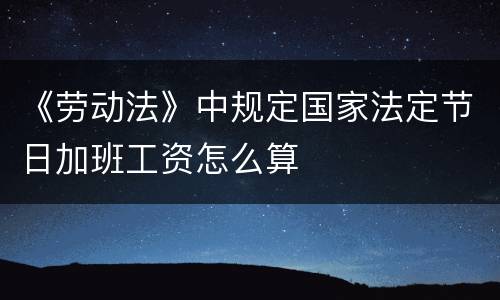 《劳动法》中规定国家法定节日加班工资怎么算