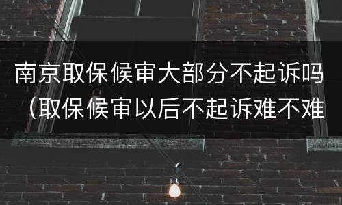 南京取保候审大部分不起诉吗（取保候审以后不起诉难不难）