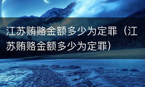 江苏贿赂金额多少为定罪（江苏贿赂金额多少为定罪）