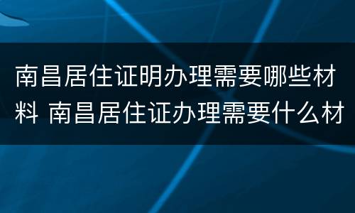 南昌居住证明办理需要哪些材料 南昌居住证办理需要什么材料