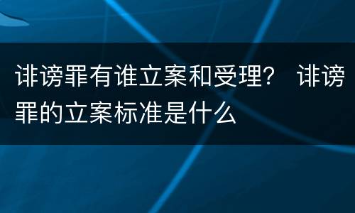 诽谤罪有谁立案和受理？ 诽谤罪的立案标准是什么