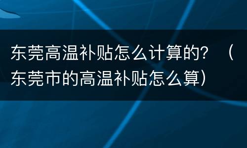 东莞高温补贴怎么计算的？（东莞市的高温补贴怎么算）