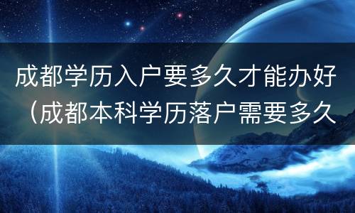 成都学历入户要多久才能办好（成都本科学历落户需要多久）