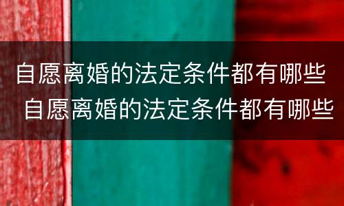 自愿离婚的法定条件都有哪些 自愿离婚的法定条件都有哪些法律