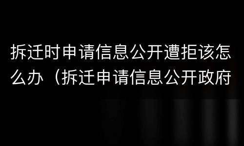 拆迁时申请信息公开遭拒该怎么办（拆迁申请信息公开政府会公开吗）