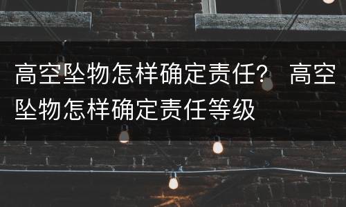 高空坠物怎样确定责任？ 高空坠物怎样确定责任等级