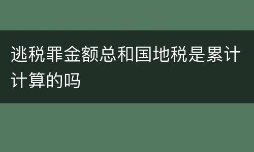 逃税罪金额总和国地税是累计计算的吗