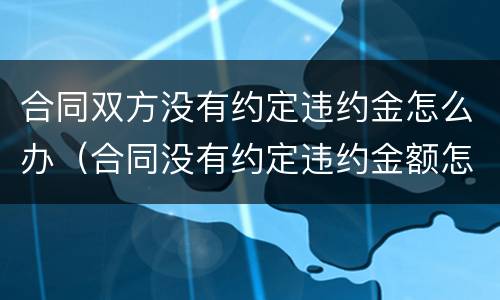 合同双方没有约定违约金怎么办（合同没有约定违约金额怎么办）