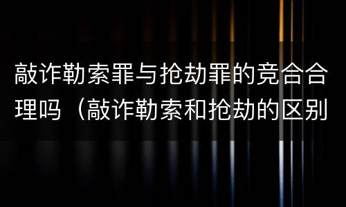 敲诈勒索罪与抢劫罪的竞合合理吗（敲诈勒索和抢劫的区别及判刑）