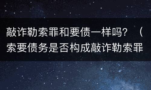 敲诈勒索罪和要债一样吗？（索要债务是否构成敲诈勒索罪）