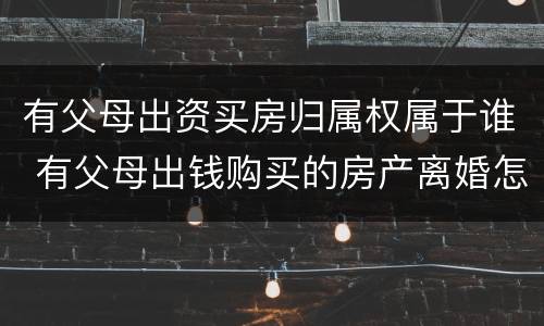 有父母出资买房归属权属于谁 有父母出钱购买的房产离婚怎么分配