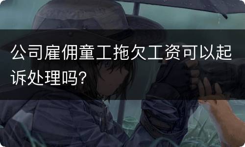 公司雇佣童工拖欠工资可以起诉处理吗？