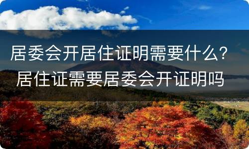 居委会开居住证明需要什么？ 居住证需要居委会开证明吗
