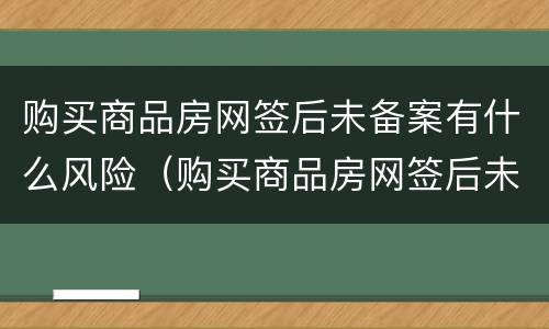 购买商品房网签后未备案有什么风险（购买商品房网签后未备案有什么风险嘛）