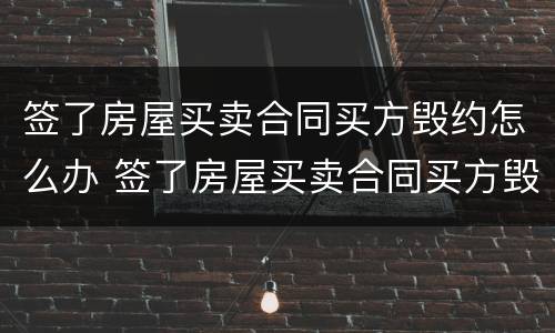 签了房屋买卖合同买方毁约怎么办 签了房屋买卖合同买方毁约怎么办理