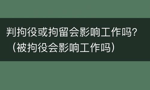 判拘役或拘留会影响工作吗？（被拘役会影响工作吗）