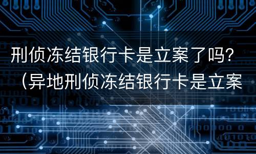 刑侦冻结银行卡是立案了吗？（异地刑侦冻结银行卡是立案了吗）