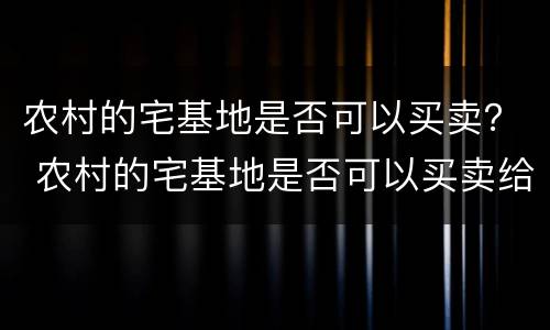 农村的宅基地是否可以买卖？ 农村的宅基地是否可以买卖给别人