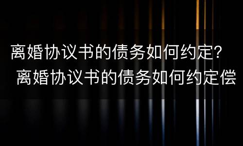 离婚协议书的债务如何约定？ 离婚协议书的债务如何约定偿还