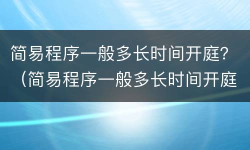 简易程序一般多长时间开庭？（简易程序一般多长时间开庭审理）