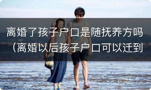 离婚了孩子户口是随抚养方吗（离婚以后孩子户口可以迁到非抚养权方吗）