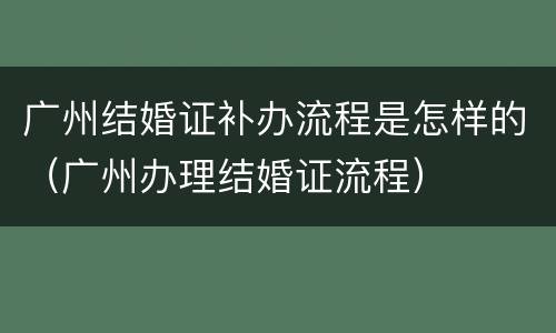 广州结婚证补办流程是怎样的（广州办理结婚证流程）