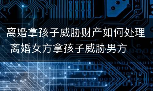 离婚拿孩子威胁财产如何处理 离婚女方拿孩子威胁男方